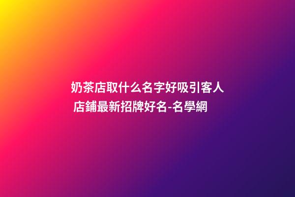 奶茶店取什么名字好吸引客人 店鋪最新招牌好名-名學網